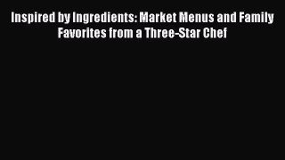 Read Inspired by Ingredients: Market Menus and Family Favorites from a Three-Star Chef Ebook