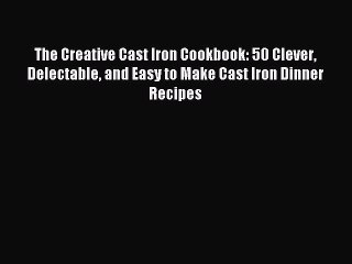 Read The Creative Cast Iron Cookbook: 50 Clever Delectable and Easy to Make Cast Iron Dinner