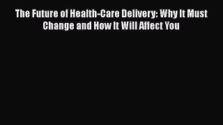 Read The Future of Health-Care Delivery: Why It Must Change and How It Will Affect You PDF