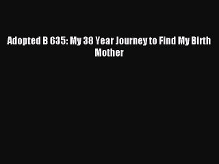Read Adopted B 635: My 38 Year Journey to Find My Birth Mother Ebook Free
