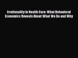 Read Irrationality in Health Care: What Behavioral Economics Reveals About What We Do and Why