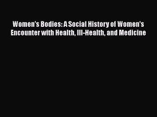 Read Women's Bodies: A Social History of Women's Encounter with Health Ill-Health and Medicine