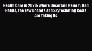 Read Health Care in 2020: Where Uncertain Reform Bad Habits Too Few Doctors and Skyrocketing