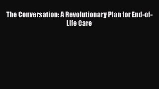 Read The Conversation: A Revolutionary Plan for End-of-Life Care Ebook Free