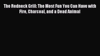 Download The Redneck Grill: The Most Fun You Can Have with Fire Charcoal and a Dead Animal