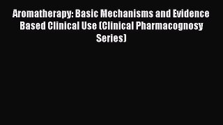 READ book Aromatherapy: Basic Mechanisms and Evidence Based Clinical Use (Clinical Pharmacognosy