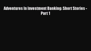 Download Adventures In Investment Banking: Short Stories - Part 1# Free Books