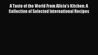Read A Taste of the World From Alicia's Kitchen: A Collection of Selected International Recipes