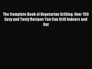 Download The Complete Book of Vegetarian Grilling: Over 150 Easy and Tasty Recipes You Can