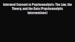 Read Informed Consent to Psychoanalysis: The Law the Theory and the Data (Psychoanalytic Interventions)