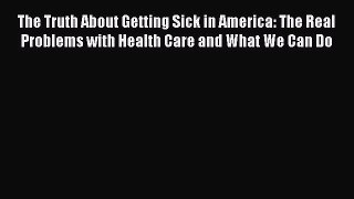 Read The Truth About Getting Sick in America: The Real Problems with Health Care and What We