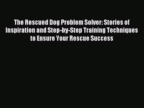Read The Rescued Dog Problem Solver: Stories of Inspiration and Step-by-Step Training Techniques