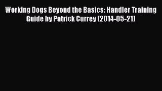 Read Working Dogs Beyond the Basics: Handler Training Guide by Patrick Currey (2014-05-21)
