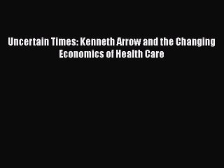 Download Uncertain Times: Kenneth Arrow and the Changing Economics of Health Care Ebook Online