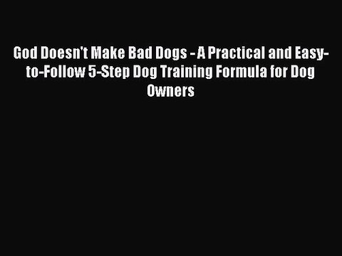 Read God Doesn't Make Bad Dogs - A Practical and Easy-to-Follow 5-Step Dog Training Formula