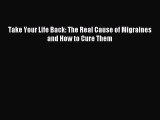 READ book Take Your Life Back: The Real Cause of Migraines and How to Cure Them Free Online