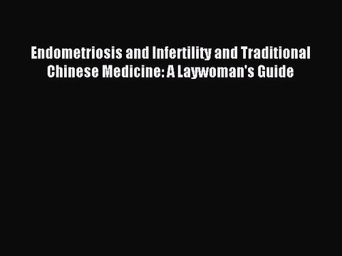 READ book Endometriosis and Infertility and Traditional Chinese Medicine: A Laywoman's Guide