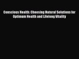 READ FREE E-books Conscious Health: Choosing Natural Solutions for Optimum Health and Lifelong