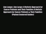 READ book Live Longer Live Larger: A Holistic Approach for Cancer Patients and Their Families: