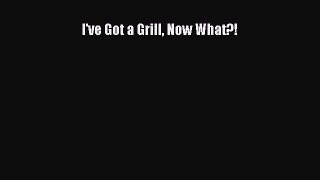 Read I've Got a Grill Now What?! Ebook Online