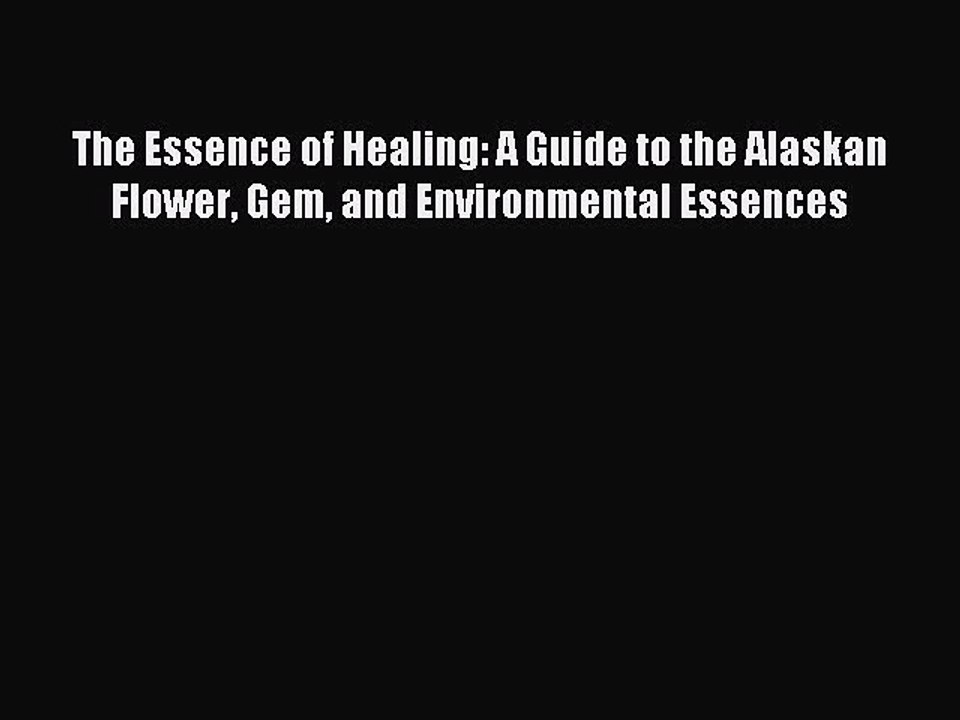 READ book The Essence of Healing: A Guide to the Alaskan Flower Gem and Environmental Essences