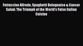 Read Fettuccine Alfredo Spaghetti Bolognaise & Caesar Salad: The Triumph of the World's False