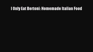 Download I Only Eat Bertoni: Homemade Italian Food PDF Online