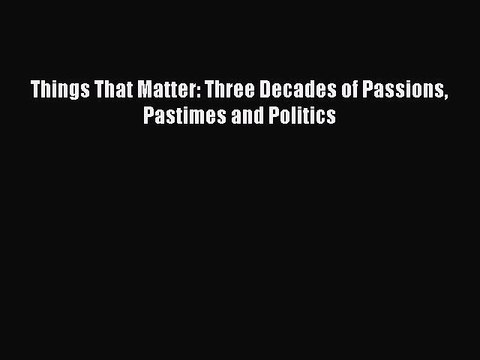 [Download] Things That Matter: Three Decades of Passions Pastimes and Politics PDF Online