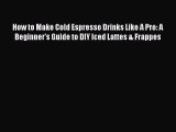 Read How to Make Cold Espresso Drinks Like A Pro: A Beginner's Guide to DIY Iced Lattes & Frappes