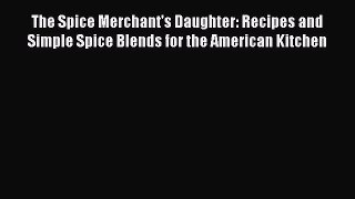 Download The Spice Merchant's Daughter: Recipes and Simple Spice Blends for the American Kitchen