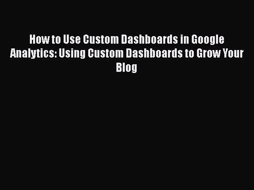 PDF How to Use Custom Dashboards in Google Analytics: Using Custom Dashboards to Grow Your