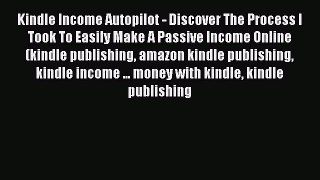 Download Kindle Income Autopilot - Discover The Process I Took To Easily Make A Passive Income