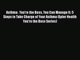 PDF Asthma:  You're the Boss You Can Manage It: 5 Steps to Take Charge of Your Asthma (Epler