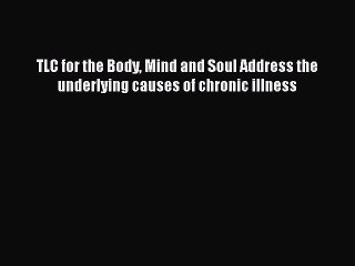 Download TLC for the Body Mind and Soul Address the underlying causes of chronic illness Free