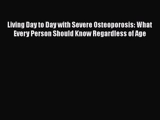 Download Living Day to Day with Severe Osteoporosis: What Every Person Should Know Regardless