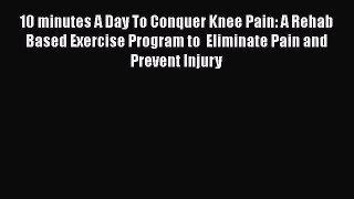 PDF 10 minutes A Day To Conquer Knee Pain: A Rehab Based Exercise Program to  Eliminate Pain