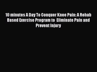 PDF 10 minutes A Day To Conquer Knee Pain: A Rehab Based Exercise Program to  Eliminate Pain
