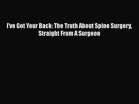 PDF I've Got Your Back: The Truth About Spine Surgery Straight From A Surgeon Read Online