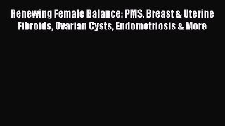 READ book Renewing Female Balance: PMS Breast & Uterine Fibroids Ovarian Cysts Endometriosis