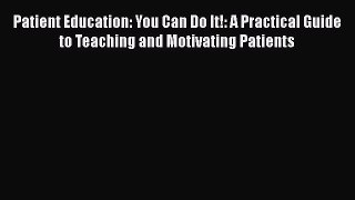 Read Patient Education: You Can Do It!: A Practical Guide to Teaching and Motivating Patients