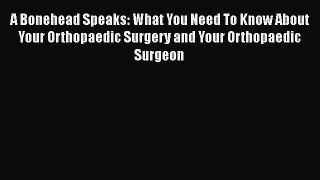 Read A Bonehead Speaks: What You Need To Know About Your Orthopaedic Surgery and Your Orthopaedic
