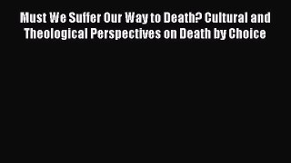 Read Must We Suffer Our Way to Death?: Cultural and Theological Perspectives on Death by Choice