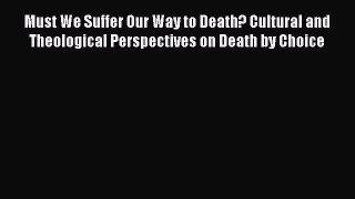 Read Must We Suffer Our Way to Death? Cultural and Theological Perspectives on Death by Choice