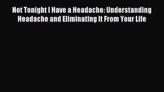READ book Not Tonight I Have a Headache: Understanding Headache and Eliminating It From Your