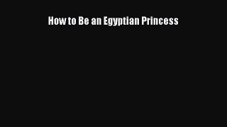Download How to Be an Egyptian Princess  Read Online
