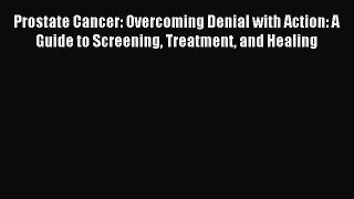Read Prostate Cancer: Overcoming Denial with Action: A Guide to Screening Treatment and Healing