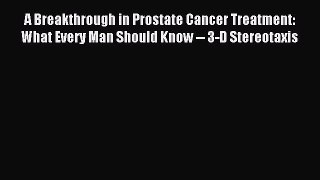 Read A Breakthrough in Prostate Cancer Treatment: What Every Man Should Know -- 3-D Stereotaxis