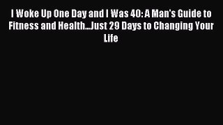 Read I Woke Up One Day and I Was 40: A Man's Guide to Fitness and Health...Just 29 Days to