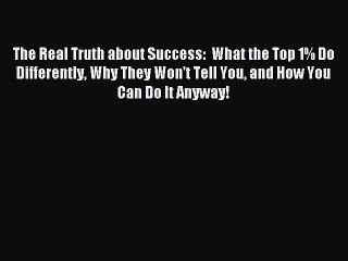 For you The Real Truth about Success:  What the Top 1% Do Differently Why They Won't Tell You