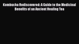 Read Kombucha Rediscovered: A Guide to the Medicinal Benefits of an Ancient Healing Tea PDF